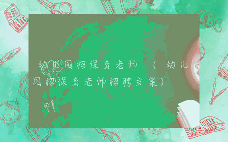 幼儿园招保育老师 (幼儿园招保育老师招聘文案)